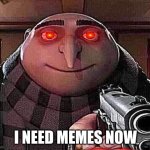 need memes | I NEED MEMES NOW | image tagged in gru gun | made w/ Imgflip meme maker