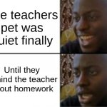 Teachers pets are the worst!!!!! | The teachers pet was quiet finally; Until they remind the teacher about homework | image tagged in happy sad | made w/ Imgflip meme maker