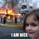 Disaster Girl | ...... I AM NICE | image tagged in memes,disaster girl | made w/ Imgflip meme maker