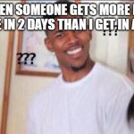 why | ME WHEN SOMEONE GETS MORE POINTS THAN ME IN 2 DAYS THAN I GET IN A MONTH | image tagged in black guy confused | made w/ Imgflip meme maker
