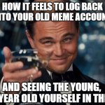 i fear that its a canon event for a kid to go through | HOW IT FEELS TO LOG BACK INTO YOUR OLD MEME ACCOUNT; AND SEEING THE YOUNG, 12 YEAR OLD YOURSELF IN THEM | image tagged in memes,leonardo dicaprio cheers | made w/ Imgflip meme maker
