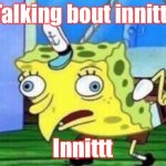 Mocking Spongebob | Talking bout innittt; Innittt | image tagged in memes,mocking spongebob | made w/ Imgflip meme maker