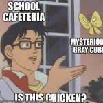 What is it though? no seriously... | SCHOOL CAFETERIA; MYSTERIOUS GRAY CUBE; IS THIS CHICKEN? | image tagged in is this butterfly | made w/ Imgflip meme maker