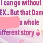 I can go without sex but that damn is a whole different story