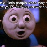 Autists vs Normies | Non-autistic people when they ask “how are you?” And you answer honestly | image tagged in shocked thomas,sonic how are you still alive,honesty,autistic,normies,normal | made w/ Imgflip meme maker