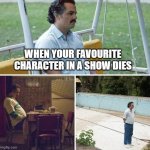 I feel your pain | WHEN YOUR FAVOURITE CHARACTER IN A SHOW DIES | image tagged in memes,sad pablo escobar,tv,tv show,sad but true,funny | made w/ Imgflip meme maker
