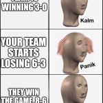 Boredom 8, Me 6 | YOUR TEAM IS WINNING 3-0; YOUR TEAM STARTS LOSING 6-3; THEY WIN THE GAME, 8-6 | image tagged in kalm panik kalm | made w/ Imgflip meme maker