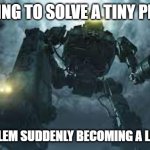 Giant Slavic Robot | ME TRYING TO SOLVE A TINY PROBLEM; THE PROBLEM SUDDENLY BECOMING A LIFE CRISIS | image tagged in giant slavic robot,slavic robot | made w/ Imgflip meme maker