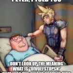 dont look up meaning of UIVOEFSTUPSN, that was the worst mistake ever! | PETER, I TOLD YOU; DON'T LOOK UP THE MEANING WHAT IS "UIVOEFSTUPSN" THAT WAS THE WORST MISTAKE EVER | image tagged in i told you peter,uivoefstupsn,fun | made w/ Imgflip meme maker