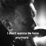I dont wanna be here anymore
