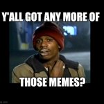 y'all got any more of those memes? | Y'ALL GOT ANY MORE OF; THOSE MEMES? | image tagged in dave chappelle y'all got any more of crackhead | made w/ Imgflip meme maker