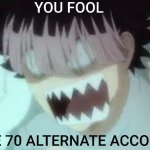 You fool i have 70 alternate accounts