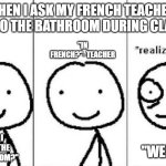 Bathroom in French class | WHEN I ASK MY FRENCH TEACHER TO GO THE BATHROOM DURING CLASS; "IN FRENCH?"- TEACHER; "WEEWEE?"; "MAY I GO TO THE BATHROOOM?" | image tagged in realization | made w/ Imgflip meme maker