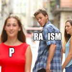 I choose P!!!!! | RA_ISM; C; P | image tagged in memes,distracted boyfriend,rape,ooh,racist | made w/ Imgflip meme maker