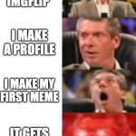 This is my first meme ever | I FIND IMGFLIP; I MAKE A PROFILE; I MAKE MY FIRST MEME; IT GETS 1 UPVOTE | image tagged in mr mcmahon reaction | made w/ Imgflip meme maker