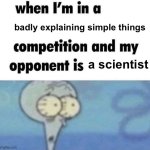 whe i'm in a competition and my opponent is | badly explaining simple things; a scientist | image tagged in whe i'm in a competition and my opponent is | made w/ Imgflip meme maker