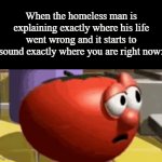 Im done for... | When the homeless man is explaining exactly where his life went wrong and it starts to sound exactly where you are right now: | image tagged in gifs,funny,meme,memes,funny meme,funny memes | made w/ Imgflip video-to-gif maker