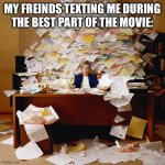 i miss the best part because of you | MY FREINDS TEXTING ME DURING THE BEST PART OF THE MOVIE: | image tagged in busy office | made w/ Imgflip meme maker