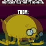 Jake The Dog Internal Screaming | THAT ONE  SMART KID STANDS UP IN CLASS TO ANSWER A QUESTION AND THE TEACHER TELLS THEM IT'S INCORRECT:; THEM: | image tagged in jake the dog internal screaming | made w/ Imgflip meme maker