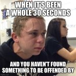 Vein forehead guy | WHEN IT’S BEEN A WHOLE 30 SECONDS; AND YOU HAVEN’T FOUND SOMETHING TO BE OFFENDED BY | image tagged in vein forehead guy | made w/ Imgflip meme maker