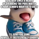 Los Tralalerito | POV EVER SINCE U HEARD OF DRINKING THE POOL WATER U HAVE ALWAYS WANTED TO DO IT; I’LL GIVE YOU SOME ADVICE, IT TASTES REALLY GOOD!!! | image tagged in los tralalerito | made w/ Imgflip meme maker