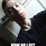 My new meme | EW; HOW DO I GET THIS OFF MY SCREEN | image tagged in my teplate,ugly person | made w/ Imgflip meme maker