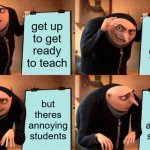 Teachers in 2025 | get up to get ready to teach; its 9am; but theres annoying students; but theres annoying students | image tagged in memes,gru's plan | made w/ Imgflip meme maker