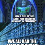 Sometimes I genuinely feel like everyone my age has lived the exact same life | HOW IT FEELS TO TALK ABOUT YOUR CHILDHOOD MEMORIES ON THE INTERNET; (WE ALL HAD THE 
SAME CHILDHOOD) | image tagged in buzz lightyear clones,memes,childhood | made w/ Imgflip meme maker
