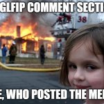 Oops | IMGLFIP COMMENT SECTION; WhatDoYouMemeAnyway; ME, WHO POSTED THE MEME | image tagged in fire girl | made w/ Imgflip meme maker