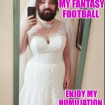 Fantasy football bride | I LOST MY FANTASY FOOTBALL; ENJOY MY HUMILIATION | image tagged in fantasy football loser | made w/ Imgflip meme maker