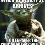 WHEN APOCALYPSE ARRIVES; | WHEN APOCALYPSE
ARRIVES; TOILET PAPER THE TRUE CURRENCY WILL BE | image tagged in memes,star wars yoda,my zombie apocalypse team,apocalypse,toilet paper,toilet humor | made w/ Imgflip meme maker
