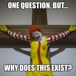 Look, if yk, then yk | ONE QUESTION, BUT... WHY DOES THIS EXIST? | image tagged in ronald mcdonald crucified,memes,funny,cursed | made w/ Imgflip meme maker