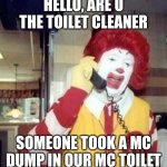 Ronald McDonald Temp | HELLO, ARE U THE TOILET CLEANER; SOMEONE TOOK A MC DUMP IN OUR MC TOILET | image tagged in ronald mcdonald | made w/ Imgflip meme maker