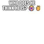 Who does he think he is?