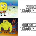 Really why | SOCS IN THE OUTSIDERS; GREASERS IN THE OUTSIDERS | image tagged in weak vs strong spongebob | made w/ Imgflip meme maker