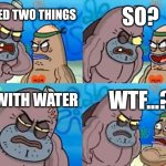 How Tough Are You | SO? I MIXED TWO THINGS; OIL WITH WATER; WTF...? | image tagged in memes,how tough are you,impossible,funny | made w/ Imgflip meme maker
