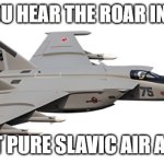 MiG-25 | WHEN YOU HEAR THE ROAR IN THE SKY; IT’S JUST PURE SLAVIC AIR ARRIVING | image tagged in mig-25,slavic jet | made w/ Imgflip meme maker