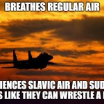 might | BREATHES REGULAR AIR; EXPERIENCES SLAVIC AIR AND SUDDENLY FEELS LIKE THEY CAN WRESTLE A BEAR | image tagged in might,slavic air,slavic lives matter | made w/ Imgflip meme maker