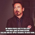 Robert Downey Jr Eyeroll | ME WHEN PEOPLE ASK TO TALK AND THEN WAIT OVER AN HOUR BEFORE CALLING AND GET UPSET BECAUSE I'M BUSY NOW. | image tagged in robert downey jr eyeroll | made w/ Imgflip meme maker