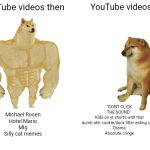 Buff Doge vs. Cheems | YouTube videos then; YouTube videos now; "DONT CLICK THE SOUND" 
Kids on yt shorts with that dumb ahh cookie/duck filter eating soap
Drama
Absolute cringe; Michael Rosen
Hotel Mario
Mlg
Silly cat memes | image tagged in memes,buff doge vs cheems,youtube | made w/ Imgflip meme maker