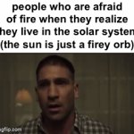 insert a really cool and funny title here | people who are afraid of fire when they realize they live in the solar system (the sun is just a firey orb) | image tagged in gifs,sun,solar system,fire,memes,funny | made w/ Imgflip video-to-gif maker