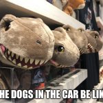 The Dogs In The Car | THE DOGS IN THE CAR BE LIKE | image tagged in the dogs in the car,dog,memes | made w/ Imgflip meme maker