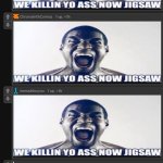 We killing you ass now jigsaw
