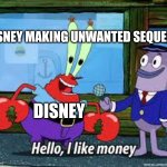 Mr Krabs I like money | DISNEY MAKING UNWANTED SEQUELS; DISNEY | image tagged in mr krabs i like money | made w/ Imgflip meme maker