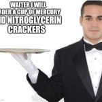 Yum yum | WAITER I WILL ORDER A CUP OF MERCURY; AND NITROGLYCERIN CRACKERS | image tagged in waiter,yum | made w/ Imgflip meme maker