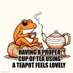 A proper cup of tea from a teapot can be lovely | HAVING A PROPER CUP OF TEA USING A TEAPOT FEELS LOVELY | image tagged in treat,autism,teapot,chill,frog | made w/ Imgflip meme maker