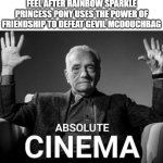 Bronies scare me ngl | HOW MY LITTLE PONY FANS FEEL AFTER RAINBOW SPARKLE PRINCESS PONY USES THE POWER OF FRIENDSHIP TO DEFEAT GEVIL MCDOUCHBAG | image tagged in absolute cinema,my little pony,mlp,aaaaaaaaaaaaaaaaaaaaaaaaaaa,funny memes | made w/ Imgflip meme maker