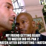 Doakes | MY FRIEND GETTING READY TO WATCH IND VS PAK 2 MATCH AFTER BOYCOTTING 1 MATCH | image tagged in doakes | made w/ Imgflip meme maker