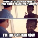 Captain Phillips - I'm The Captain Now | YOUNGER SIBLING WHEN PARENTS LEAVE THEM IN CHARGE FOR 5 MINUTES; I’M THE CAPTAIN NOW | image tagged in memes,captain phillips - i'm the captain now | made w/ Imgflip meme maker
