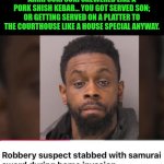 Funny | AHHH SUKI SUKI SKEWERED LIKE A PORK SHISH KEBAB... YOU GOT SERVED SON; OR GETTING SERVED ON A PLATTER TO THE COURTHOUSE LIKE A HOUSE SPECIAL ANYWAY. | image tagged in funny,chinese food,robber,invasion,samurai jack,court | made w/ Imgflip meme maker